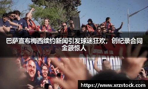 巴萨宣布梅西续约新闻引发球迷狂欢，创纪录合同金额惊人