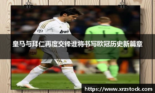 皇马与拜仁再度交锋谁将书写欧冠历史新篇章