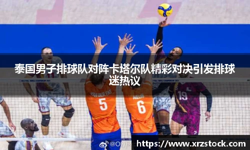 泰国男子排球队对阵卡塔尔队精彩对决引发排球迷热议