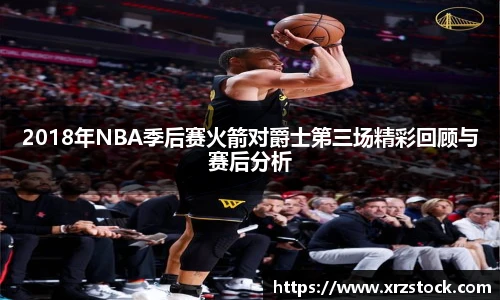 2018年NBA季后赛火箭对爵士第三场精彩回顾与赛后分析