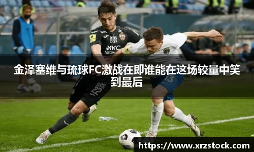 金泽塞维与琉球FC激战在即谁能在这场较量中笑到最后